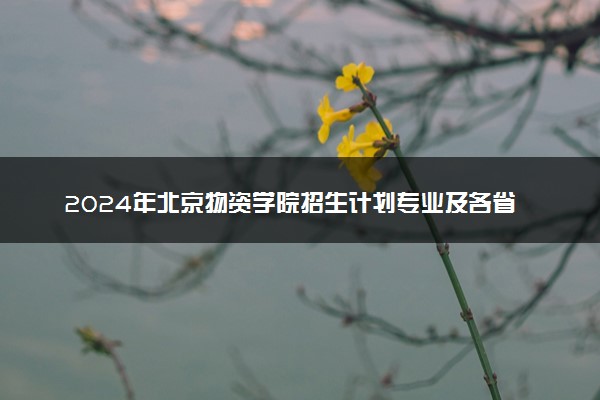 2024年北京物资学院招生计划专业及各省录取分数线位次