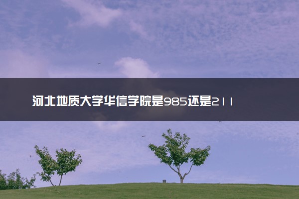 河北地质大学华信学院是985还是211 录取分数线是多少