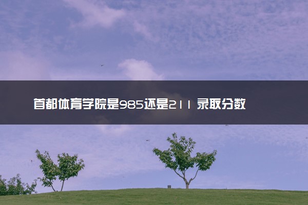 首都体育学院是985还是211 录取分数线是多少
