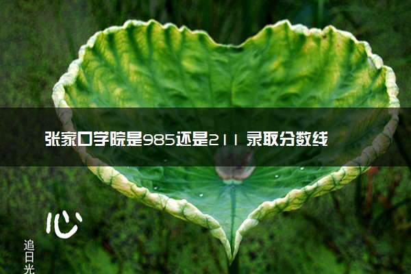 张家口学院是985还是211 录取分数线是多少