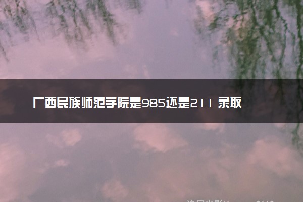 广西民族师范学院是985还是211 录取分数线是多少