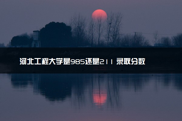 河北工程大学是985还是211 录取分数线是多少