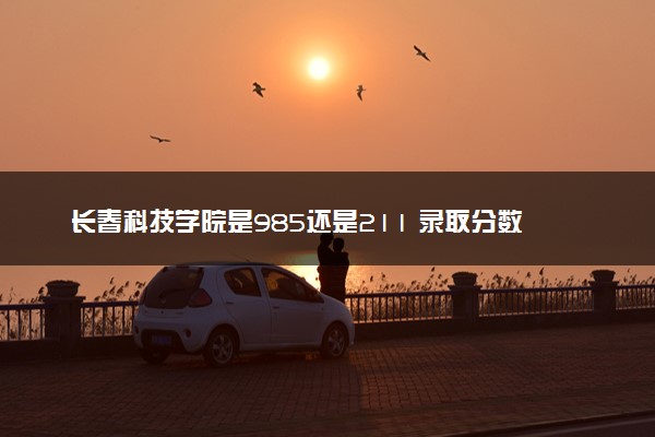 长春科技学院是985还是211 录取分数线是多少