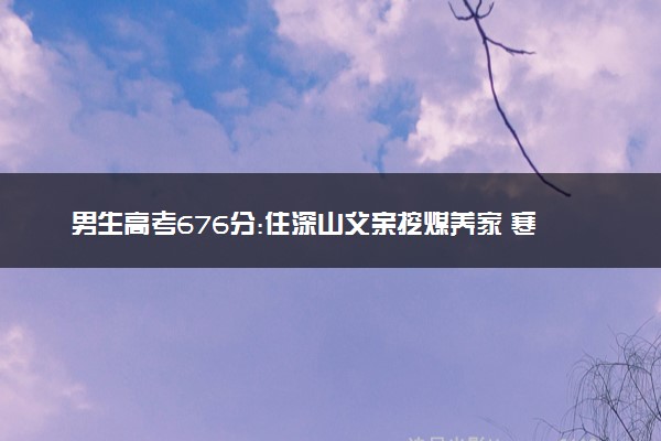 男生高考676分:住深山父亲挖煤养家 寒门出贵子