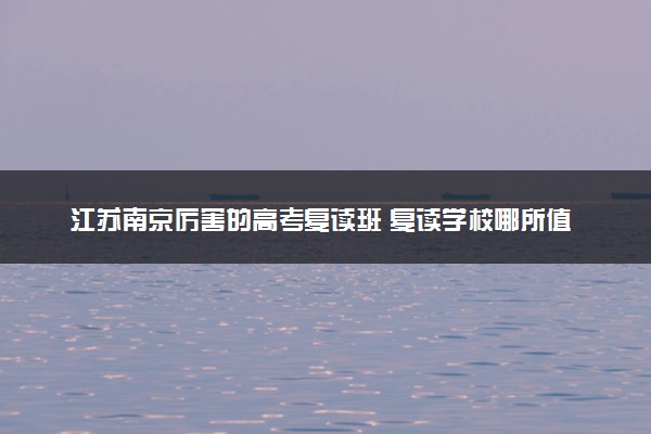江苏南京厉害的高考复读班 复读学校哪所值得推荐