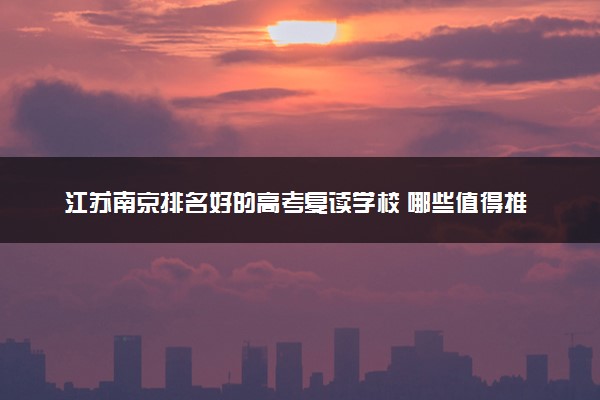 江苏南京排名好的高考复读学校 哪些值得推荐