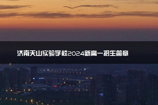 济南天山实验学校2024新高一招生简章