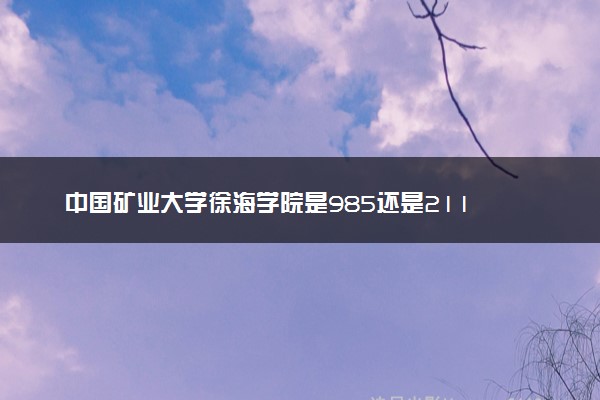 中国矿业大学徐海学院是985还是211 录取分数线是多少