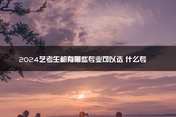 2024艺考生都有哪些专业可以选 什么专业好就业