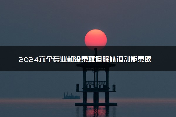 2024六个专业都没录取但服从调剂能录取吗 怎么调剂