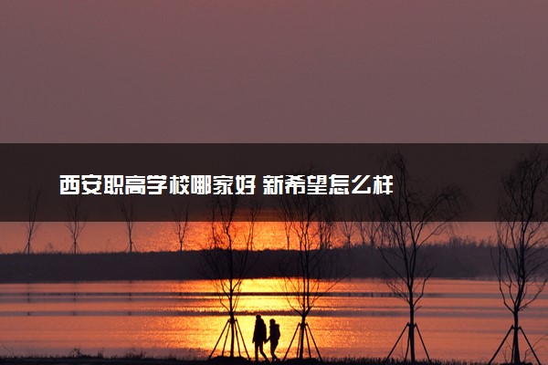 西安职高学校哪家好 新希望怎么样