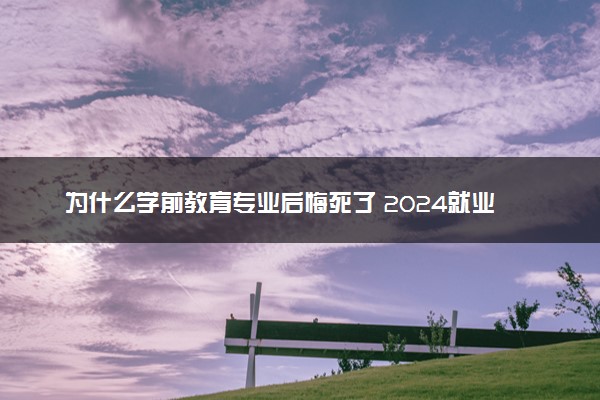 为什么学前教育专业后悔死了 2024就业前景怎么样