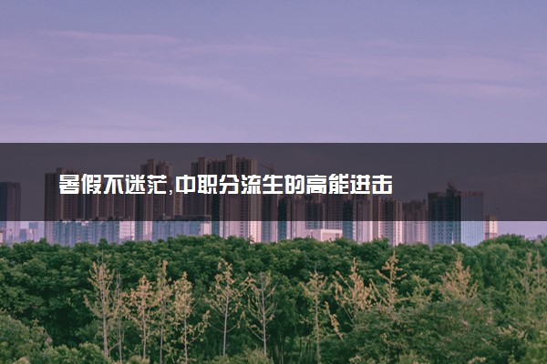 暑假不迷茫，中职分流生的高能进击