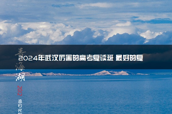 2024年武汉厉害的高考复读班 最好的复读学校推荐