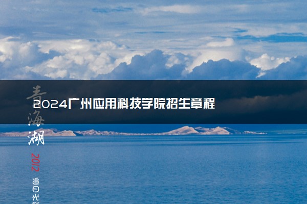 2024广州应用科技学院招生章程