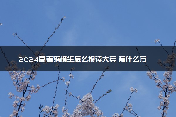2024高考落榜生怎么报读大专 有什么方法