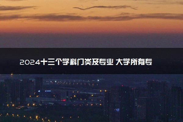 2024十三个学科门类及专业 大学所有专业一览表