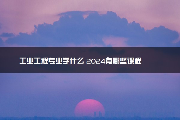 工业工程专业学什么 2024有哪些课程