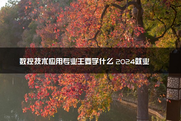 数控技术应用专业主要学什么 2024就业前景怎么样