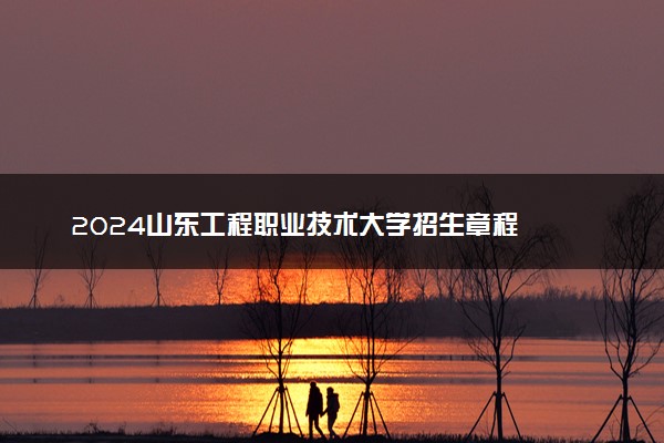 2024山东工程职业技术大学招生章程