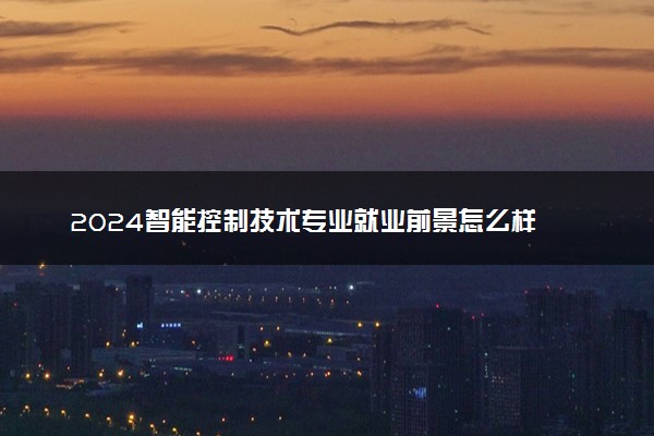 2024智能控制技术专业就业前景怎么样 能做什么工作
