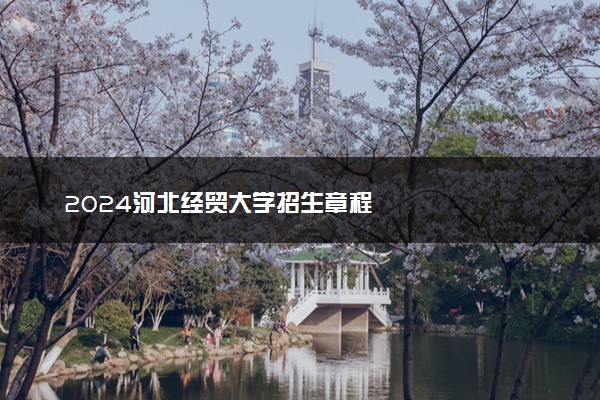 2024河北经贸大学招生章程