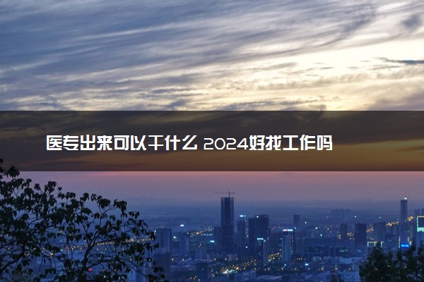 医专出来可以干什么 2024好找工作吗