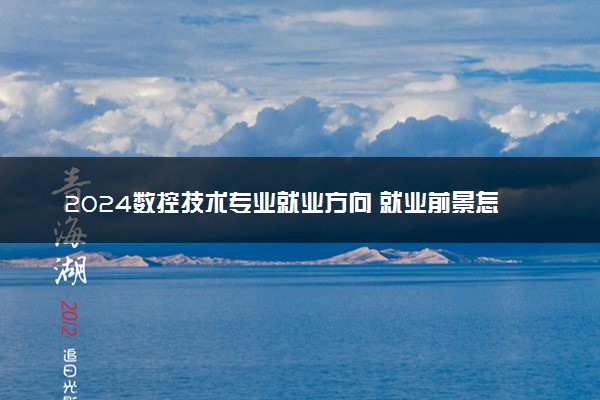 2024数控技术专业就业方向 就业前景怎么样