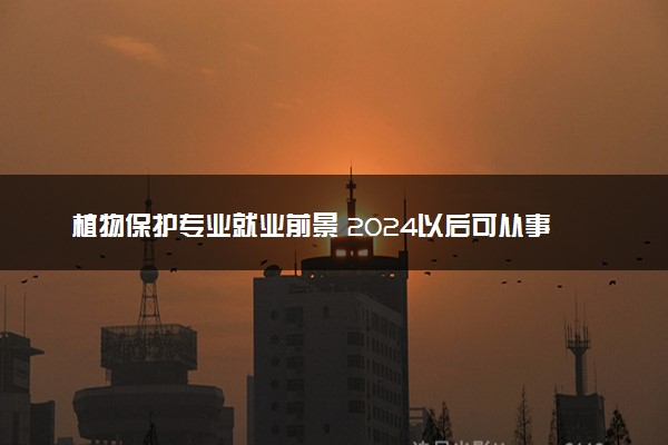 植物保护专业就业前景 2024以后可从事哪些工作