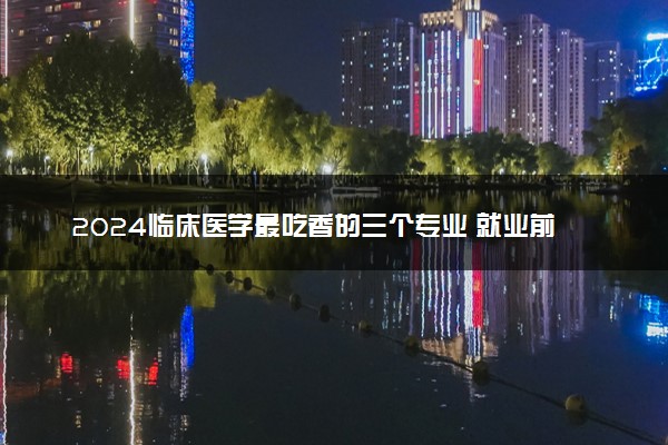2024临床医学最吃香的三个专业 就业前景怎么样