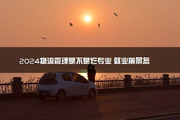 2024物流管理是不是烂专业 就业前景怎么样