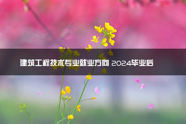 建筑工程技术专业就业方向 2024毕业后好就业吗