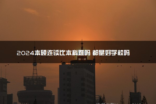 2024本硕连读比本科难吗 都是好学校吗