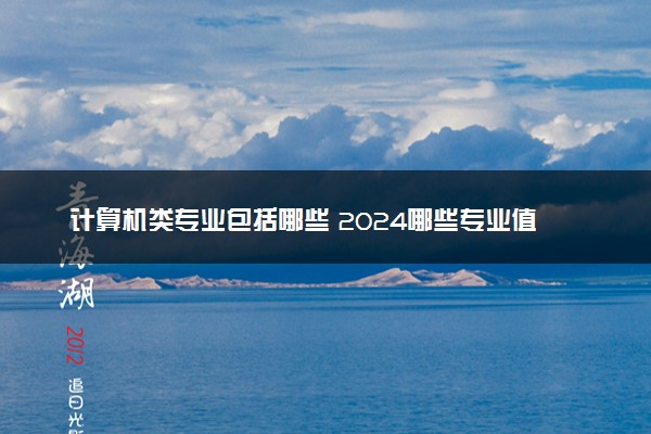 计算机类专业包括哪些 2024哪些专业值得报考