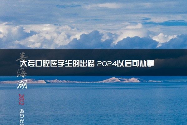 大专口腔医学生的出路 2024以后可从事哪些工作