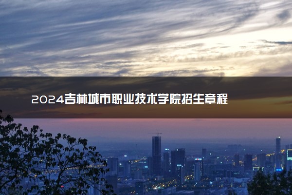 2024吉林城市职业技术学院招生章程