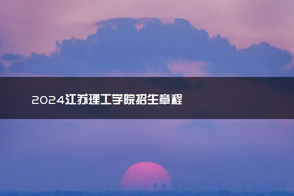 2024江苏理工学院招生章程
