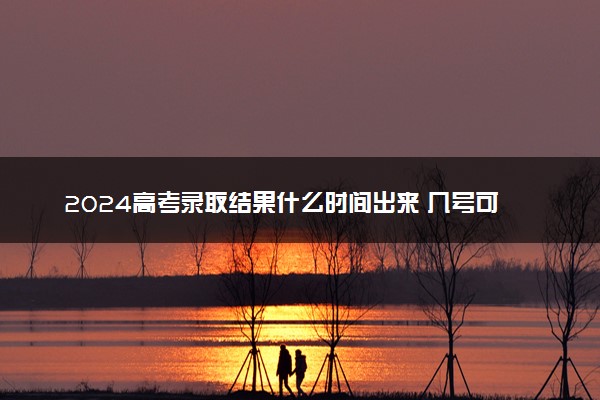 2024高考录取结果什么时间出来 几号可以查询