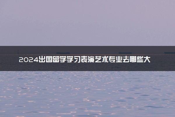 2024出国留学学习表演艺术专业去哪些大学好