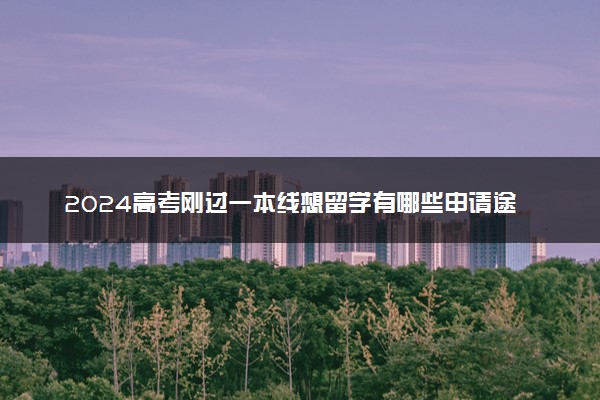 2024高考刚过一本线想留学有哪些申请途径 需要什么条件