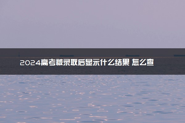 2024高考被录取后显示什么结果 怎么查询结果