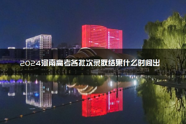 2024河南高考各批次录取结果什么时间出 几天知道录取结果