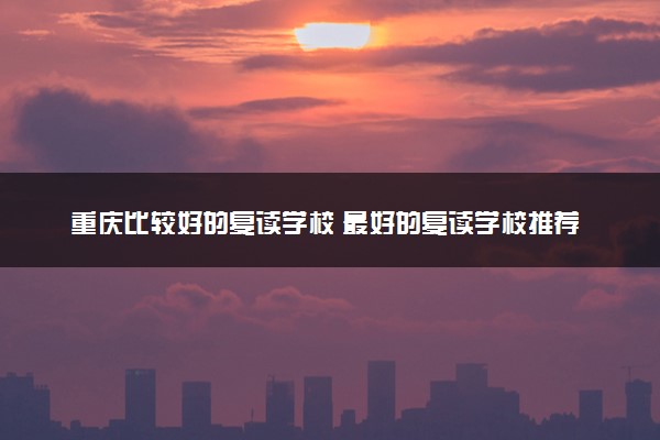重庆比较好的复读学校 最好的复读学校推荐