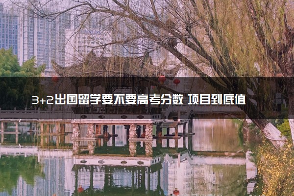 3+2出国留学要不要高考分数 项目到底值不值得