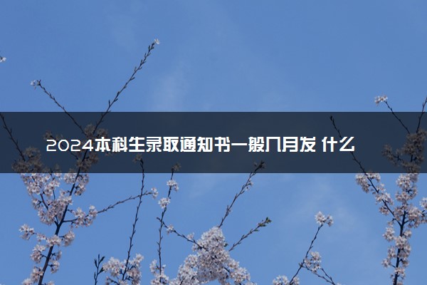2024本科生录取通知书一般几月发 什么时间收到