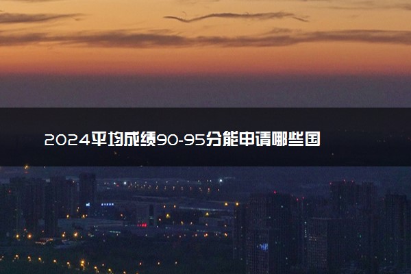 2024平均成绩90-95分能申请哪些国家留学 GPA分数要求