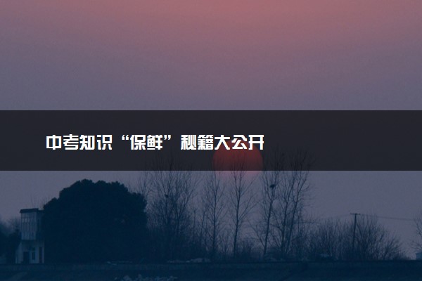 中考知识“保鲜”秘籍大公开