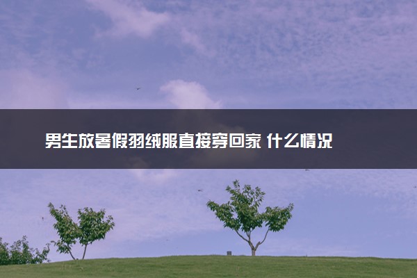 男生放暑假羽绒服直接穿回家 什么情况