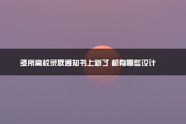 多所高校录取通知书上新了 都有哪些设计