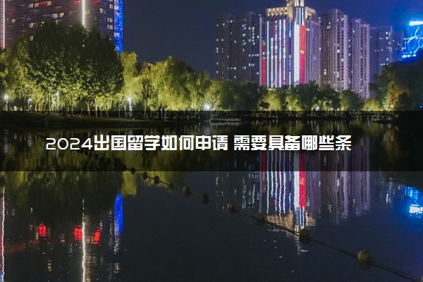 2024出国留学如何申请 需要具备哪些条件